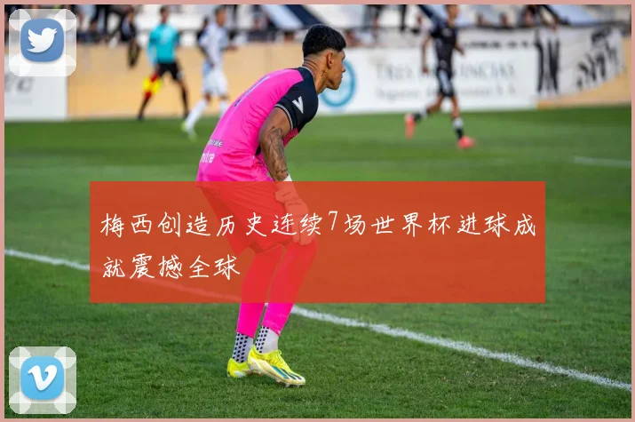 梅西创造历史连续7场世界杯进球成就震撼全球