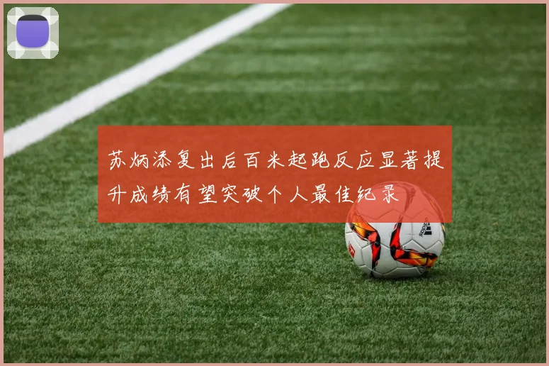 苏炳添复出后百米起跑反应显著提升成绩有望突破个人最佳纪录