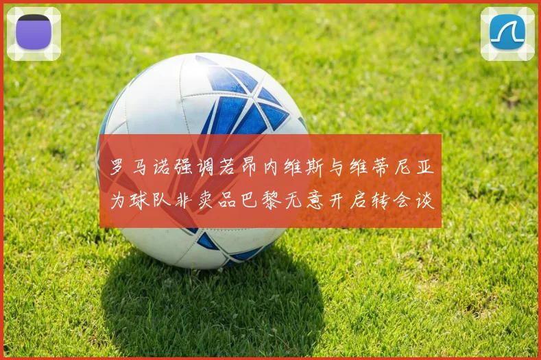 罗马诺强调若昂内维斯与维蒂尼亚为球队非卖品巴黎无意开启转会谈判