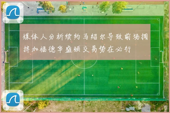 媒体人分析续约马绍尔导致前场拥挤加福德华盛顿交易势在必行
