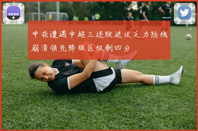 申花遭遇中超三连败进攻乏力防线崩溃领先降级区仅剩四分