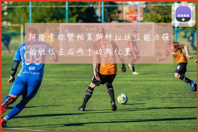 阿隆索称赞帕莱斯特拉适应能力强能胜任左右两个边路位置