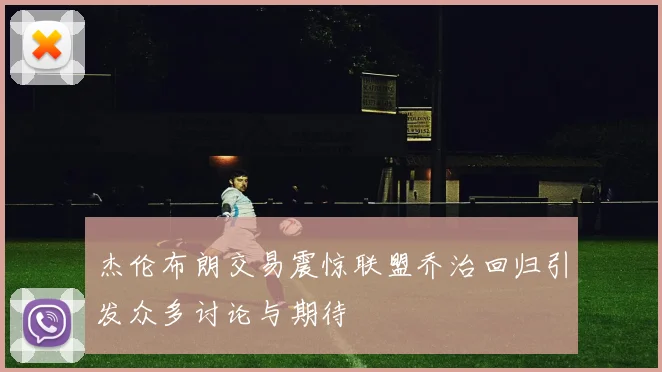 杰伦布朗交易震惊联盟乔治回归引发众多讨论与期待