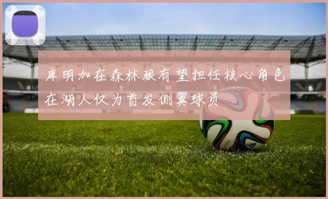 库明加在森林狼有望担任核心角色在湖人仅为首发侧翼球员