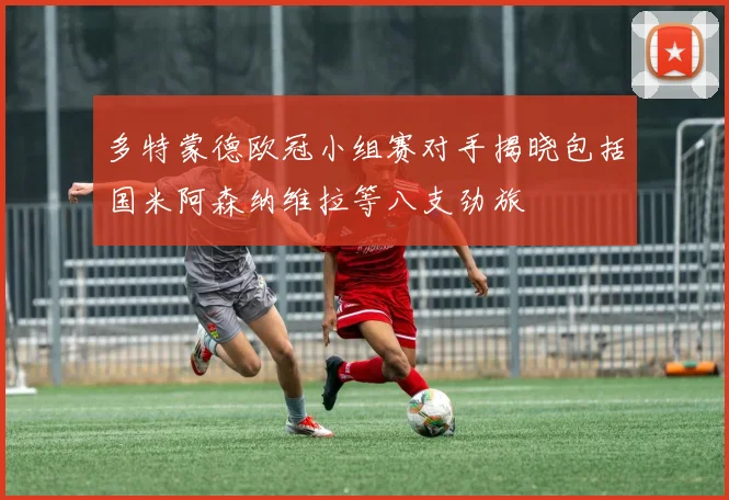 多特蒙德欧冠小组赛对手揭晓包括国米阿森纳维拉等八支劲旅
