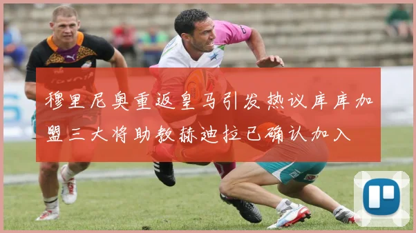 穆里尼奥重返皇马引发热议库库加盟三大将助教赫迪拉已确认加入