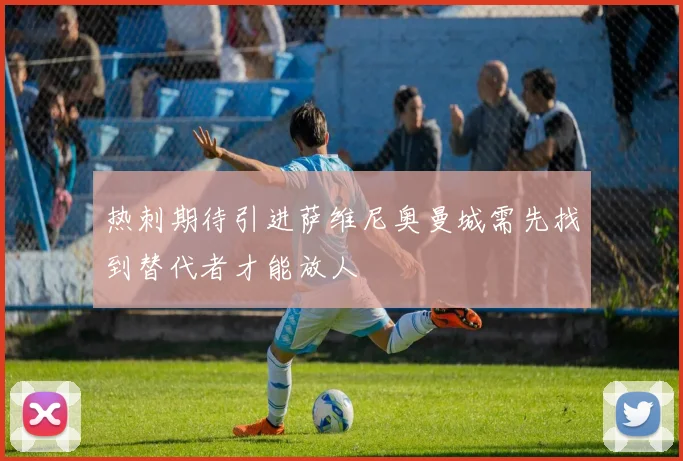 热刺期待引进萨维尼奥曼城需先找到替代者才能放人